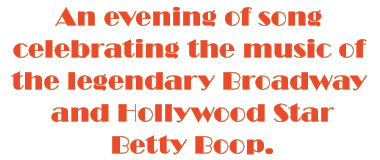 An evening of song celebrating the music of the legendary  Broadway and Hollywood Star - Betty Boop.